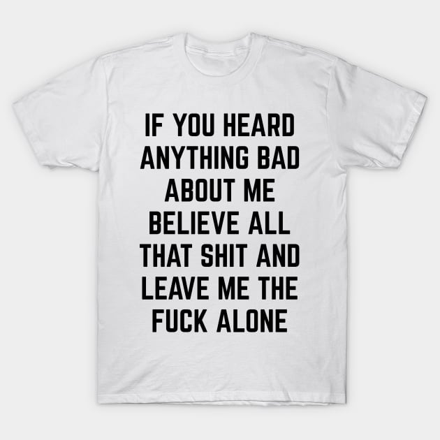 If You Heard Anything Bad About Me, Believe All That Shit and leave me the fuck alone T-Shirt by Seaside Designs